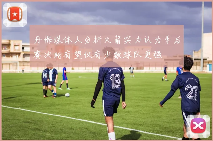 丹佛媒体人分析火箭实力认为季后赛次轮有望仅有少数球队更强