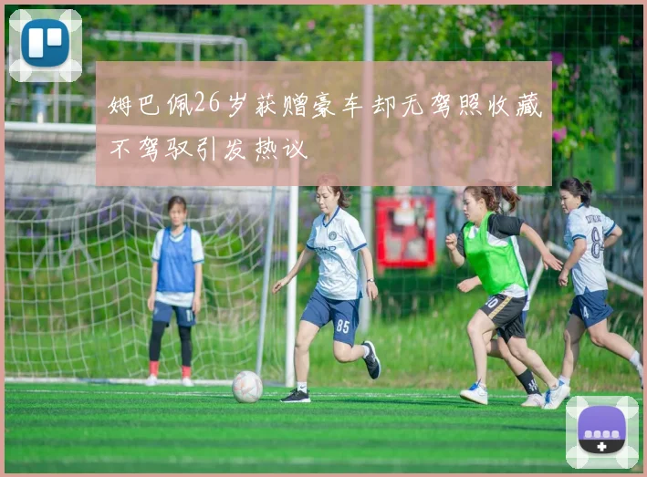 姆巴佩26岁获赠豪车却无驾照收藏不驾驭引发热议