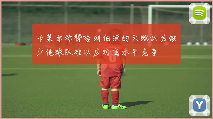 卡莱尔称赞哈利伯顿的天赋认为缺少他球队难以应对高水平竞争