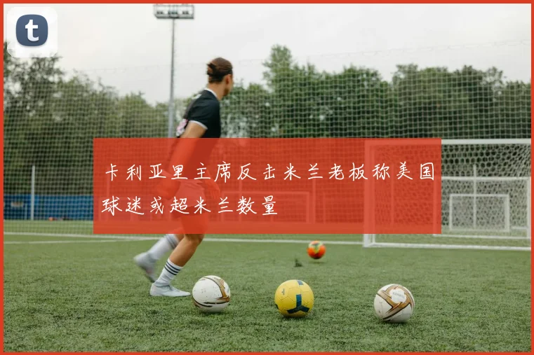 卡利亚里主席反击米兰老板称美国球迷或超米兰数量
