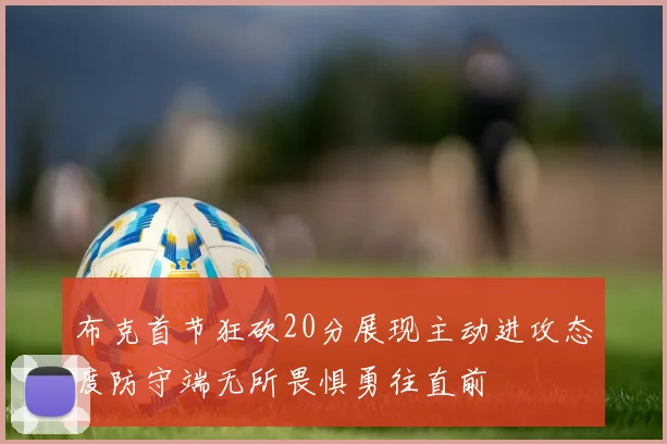 布克首节狂砍20分展现主动进攻态度防守端无所畏惧勇往直前