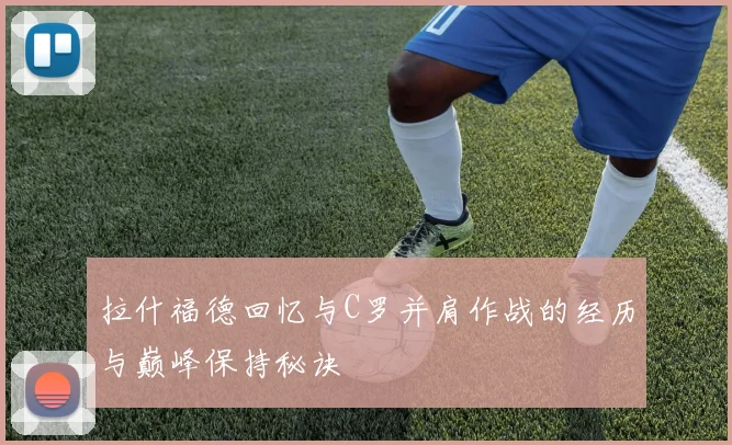 拉什福德回忆与C罗并肩作战的经历与巅峰保持秘诀