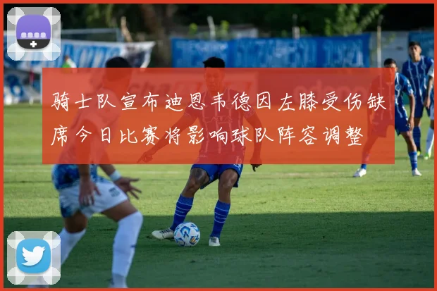 骑士队宣布迪恩韦德因左膝受伤缺席今日比赛将影响球队阵容调整