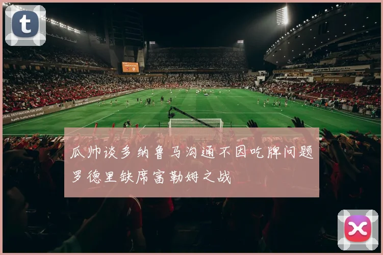 瓜帅谈多纳鲁马沟通不因吃牌问题罗德里缺席富勒姆之战