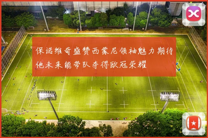 保诺维奇盛赞西蒙尼领袖魅力期待他未来能带队夺得欧冠荣耀