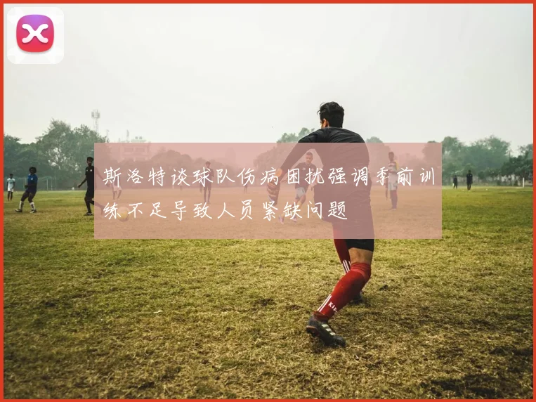 斯洛特谈球队伤病困扰强调季前训练不足导致人员紧缺问题