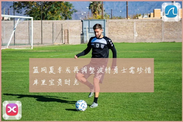 篮网夏季或再调整波特勇士需珍惜库里宝贵时光