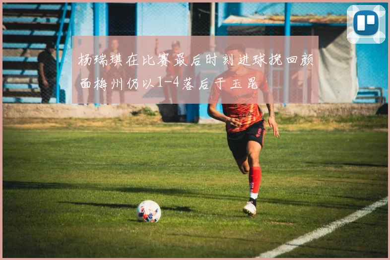 杨瑞琪在比赛最后时刻进球挽回颜面梅州仍以1-4落后于玉昆