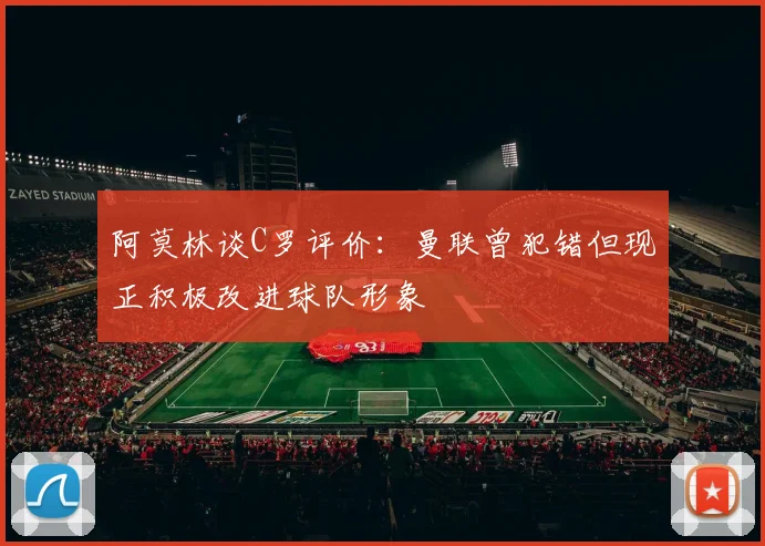 阿莫林谈C罗评价：曼联曾犯错但现正积极改进球队形象