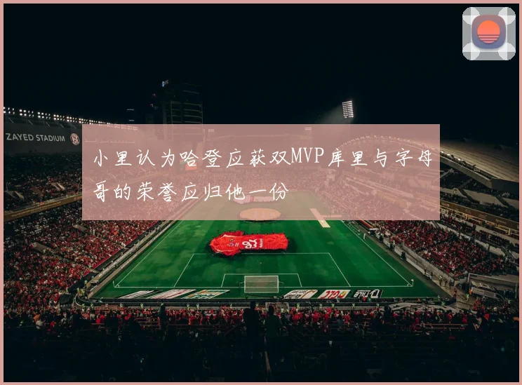 小里认为哈登应获双MVP库里与字母哥的荣誉应归他一份