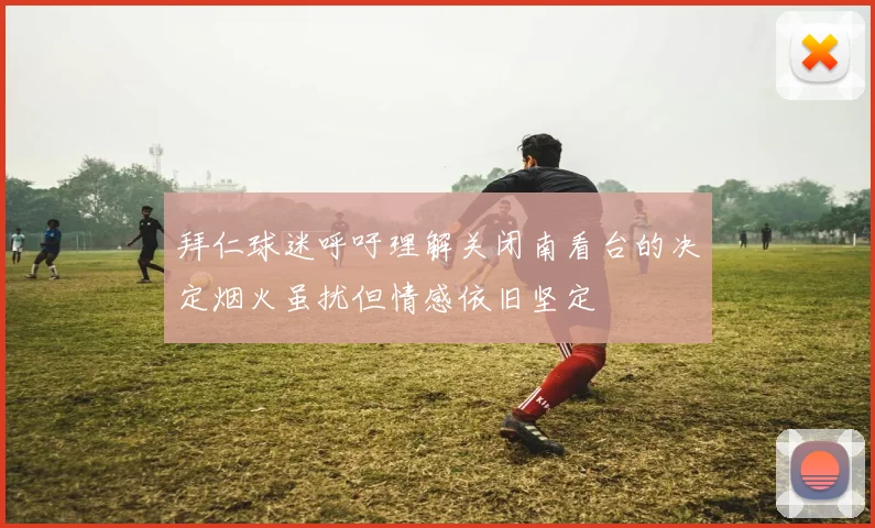 拜仁球迷呼吁理解关闭南看台的决定烟火虽扰但情感依旧坚定