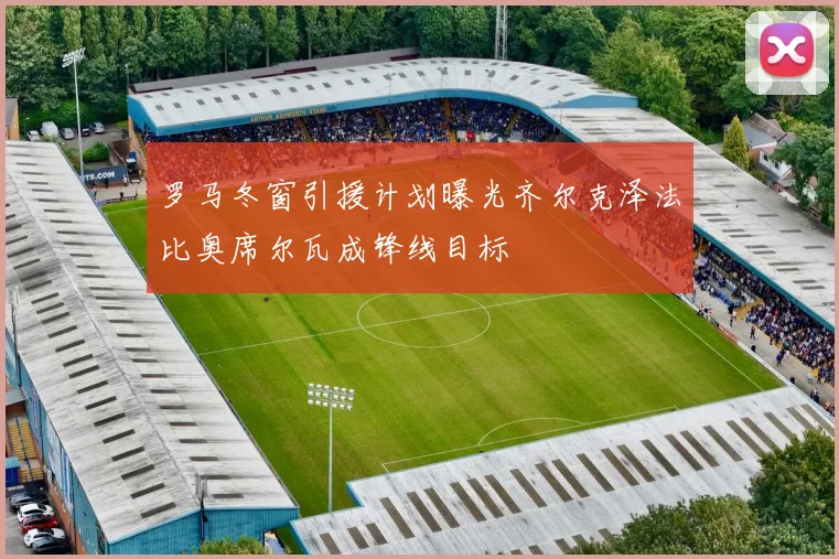 罗马冬窗引援计划曝光齐尔克泽法比奥席尔瓦成锋线目标